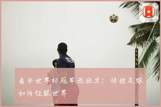 南非世界杯冠军西班牙:传控足球如何征服世界
