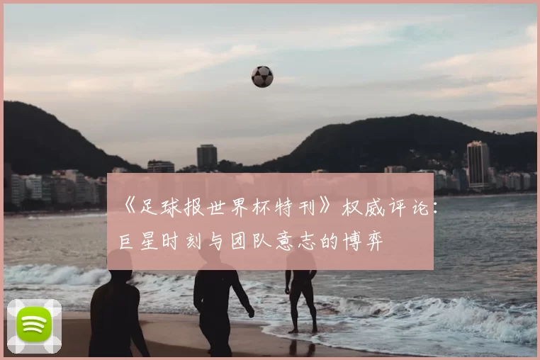 《足球报世界杯特刊》权威评论：巨星时刻与团队意志的博弈