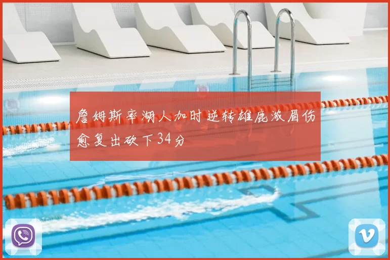 詹姆斯率湖人加时逆转雄鹿浓眉伤愈复出砍下34分