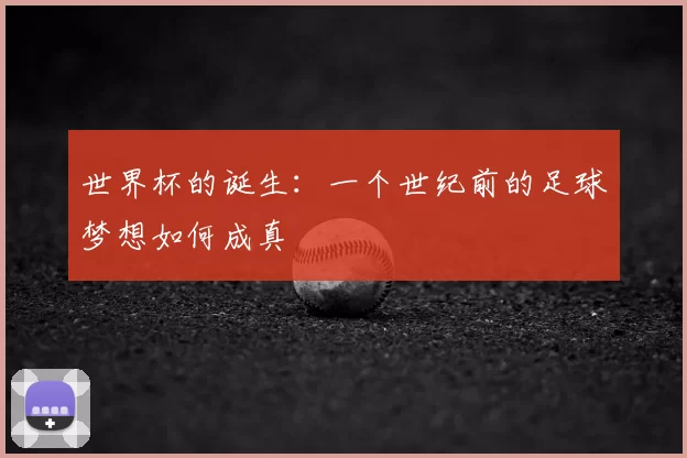 世界杯的诞生：一个世纪前的足球梦想如何成真