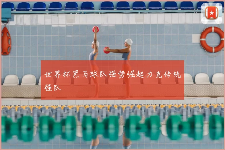 世界杯黑马球队强势崛起力克传统强队