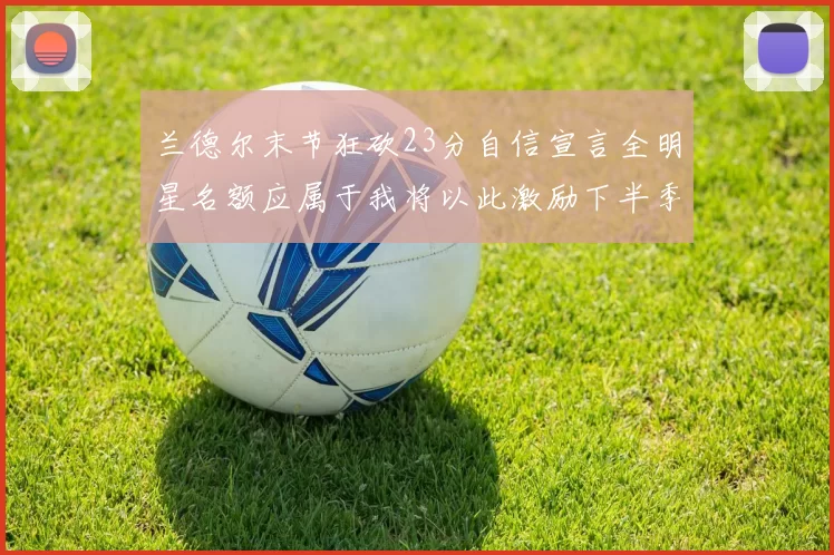 兰德尔末节狂砍23分自信宣言全明星名额应属于我将以此激励下半季表现