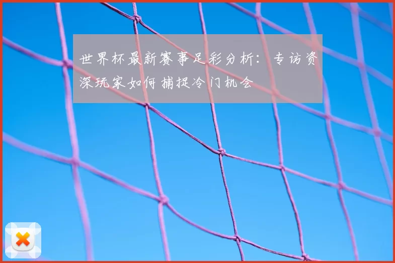 世界杯最新赛事足彩分析:专访资深玩家如何捕捉冷门机会