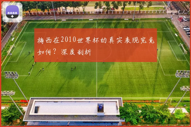 梅西在2010世界杯的真实表现究竟如何?深度剖析