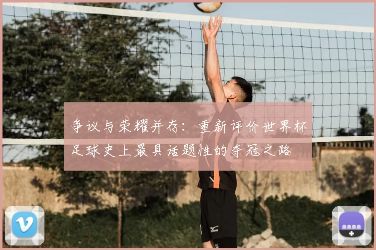 争议与荣耀并存:重新评价世界杯足球史上最具话题性的夺冠之路