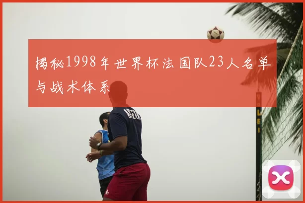 揭秘1998年世界杯法国队23人名单与战术体系
