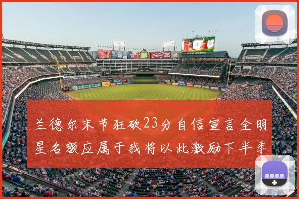 兰德尔末节狂砍23分自信宣言全明星名额应属于我将以此激励下半季表现
