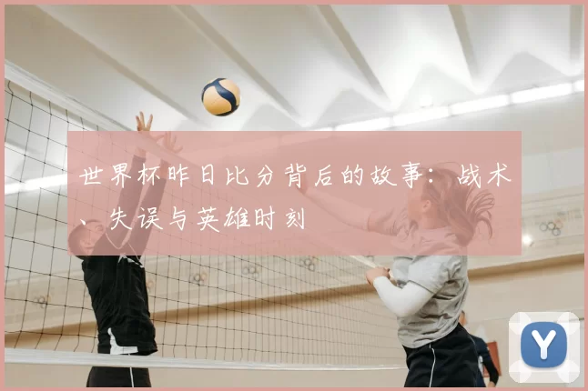 世界杯昨日比分背后的故事:战术、失误与英雄时刻