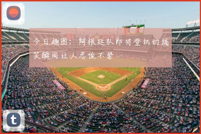 今日趣图：阿根廷队即将登机的搞笑瞬间让人忍俊不禁
