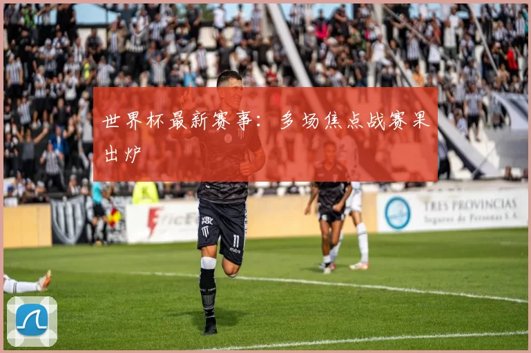 世界杯最新赛事:多场焦点战赛果出炉