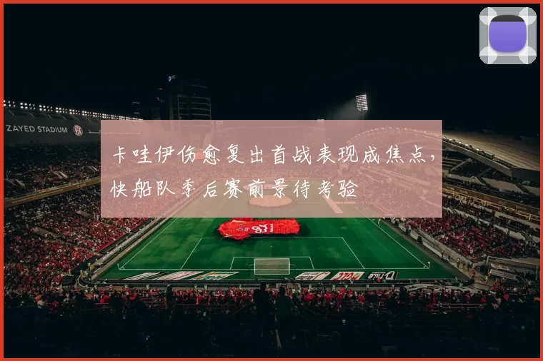 卡哇伊伤愈复出首战表现成焦点，快船队季后赛前景待考验