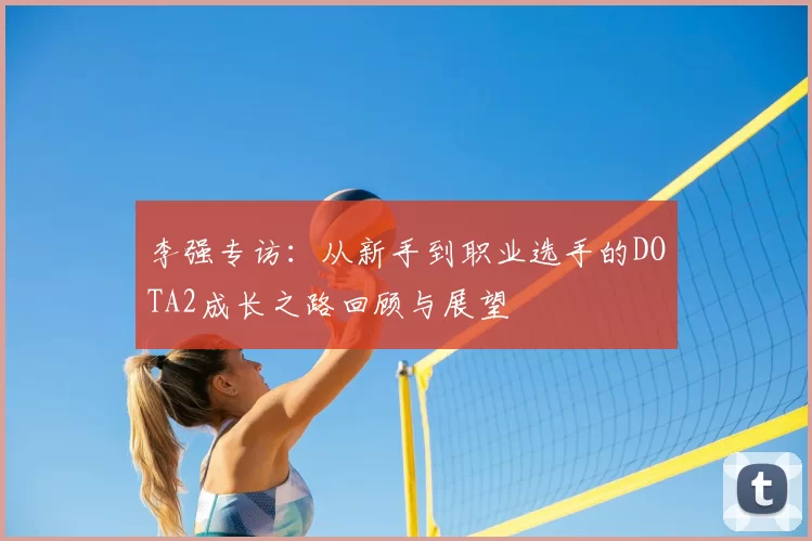 李强专访：从新手到职业选手的DOTA2成长之路回顾与展望