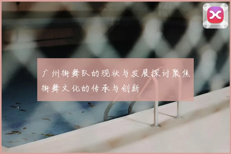 广州街舞队的现状与发展探讨聚焦街舞文化的传承与创新