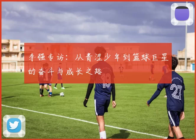 李强专访：从青涩少年到篮球巨星的奋斗与成长之路