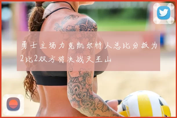 勇士主场力克凯尔特人总比分扳为2比2双方将决战天王山