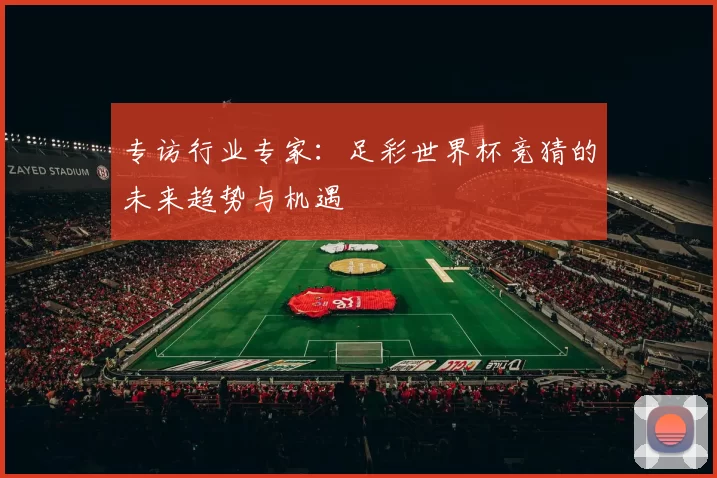 专访行业专家:足彩世界杯竞猜的未来趋势与机遇