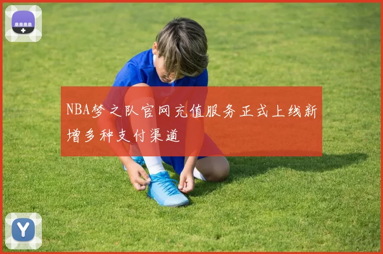 NBA梦之队官网充值服务正式上线新增多种支付渠道