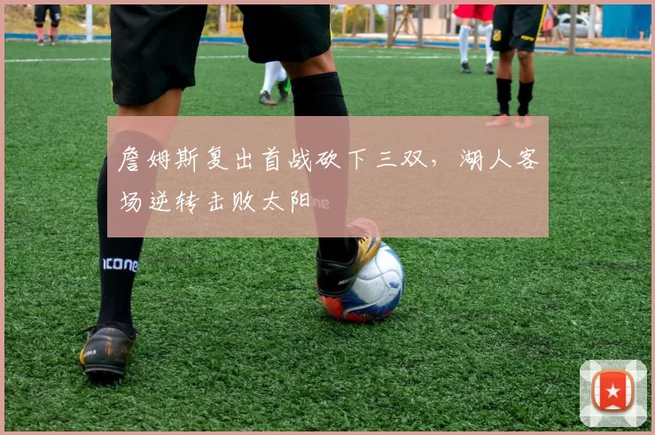 詹姆斯复出首战砍下三双,湖人客场逆转击败太阳