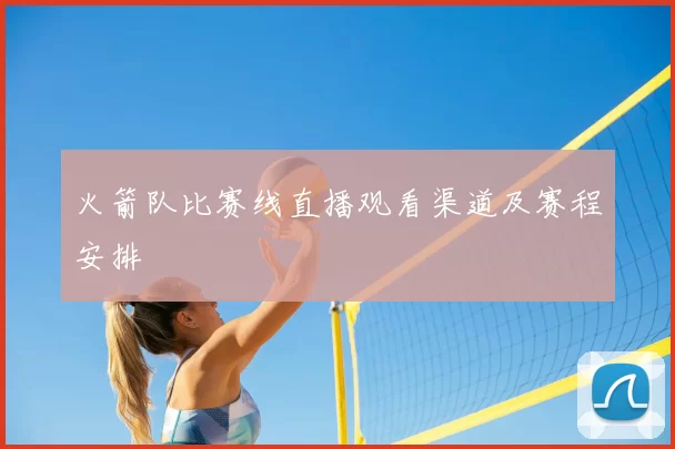 火箭队比赛线直播观看渠道及赛程安排