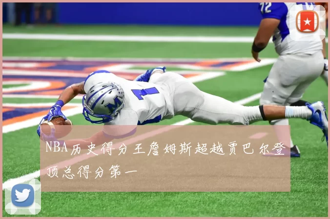NBA历史得分王詹姆斯超越贾巴尔登顶总得分第一