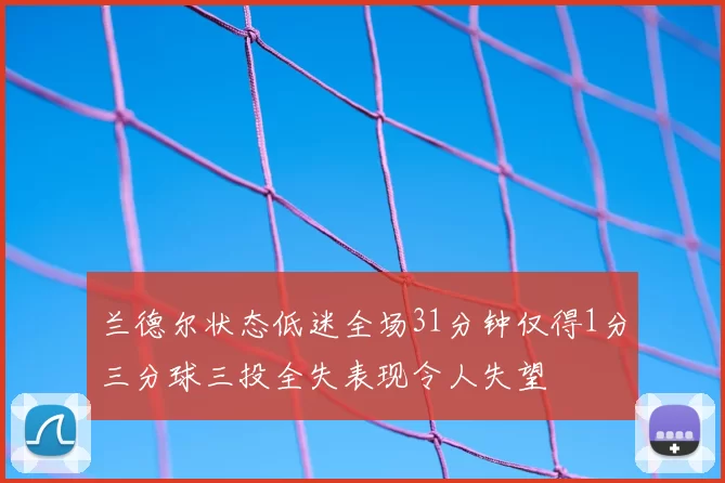 兰德尔状态低迷全场31分钟仅得1分三分球三投全失表现令人失望