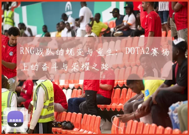 RNG战队的蜕变与重生:DOTA2赛场上的奋斗与荣耀之路