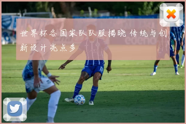 世界杯各国家队队服揭晓 传统与创新设计亮点多