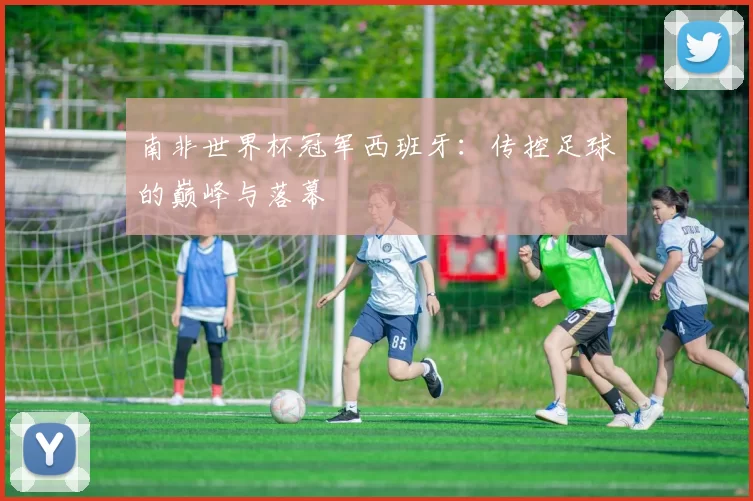 南非世界杯冠军西班牙:传控足球的巅峰与落幕