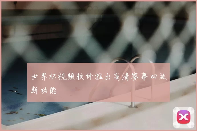 世界杯视频软件推出高清赛事回放新功能