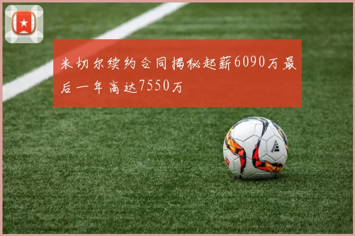 米切尔续约合同揭秘起薪6090万最后一年高达7550万