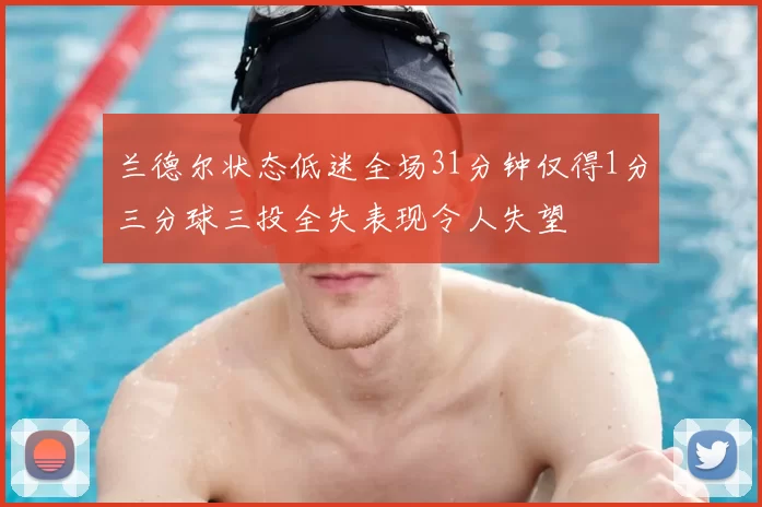 兰德尔状态低迷全场31分钟仅得1分三分球三投全失表现令人失望
