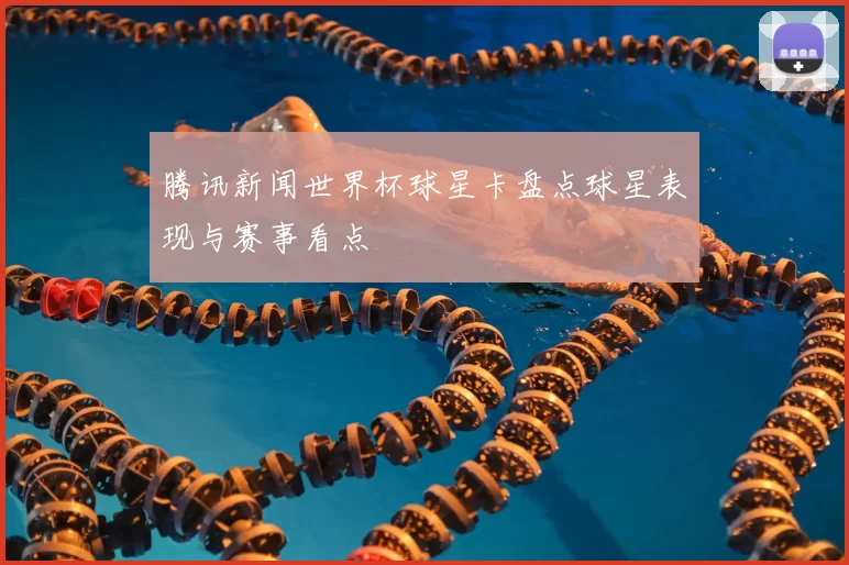 腾讯新闻世界杯球星卡盘点球星表现与赛事看点