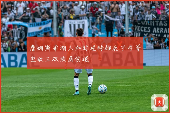 詹姆斯率湖人加时逆转雄鹿字母哥空砍三双浓眉伤退