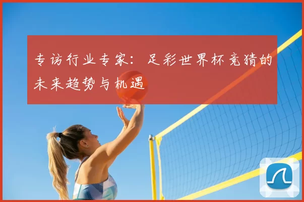 专访行业专家:足彩世界杯竞猜的未来趋势与机遇