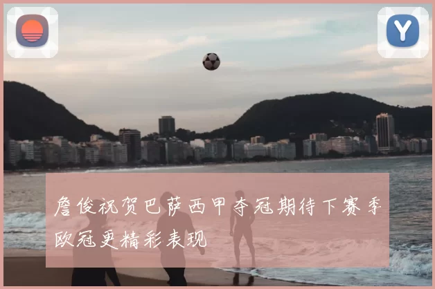 詹俊祝贺巴萨西甲夺冠期待下赛季欧冠更精彩表现