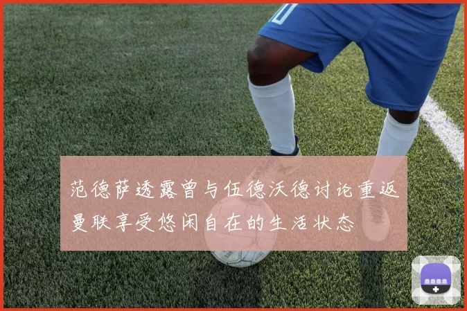 范德萨透露曾与伍德沃德讨论重返曼联享受悠闲自在的生活状态