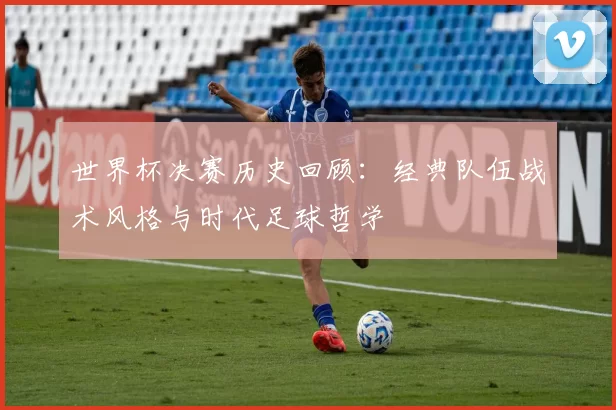 世界杯决赛历史回顾：经典队伍战术风格与时代足球哲学