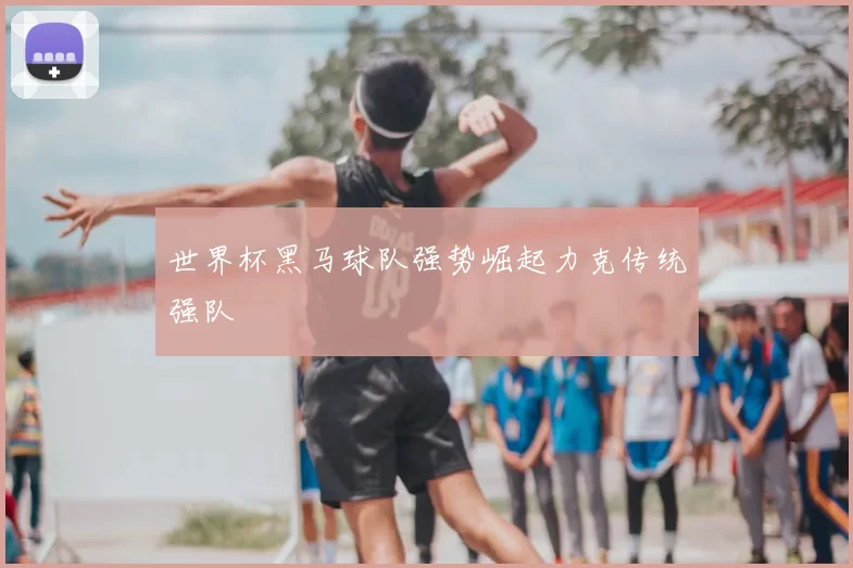 世界杯黑马球队强势崛起力克传统强队