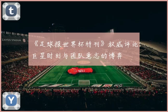 《足球报世界杯特刊》权威评论：巨星时刻与团队意志的博弈