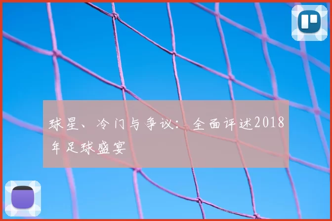 球星、冷门与争议:全面评述2018年足球盛宴