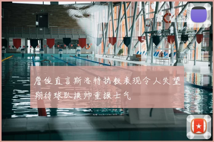 詹俊直言斯洛特执教表现令人失望期待球队换帅重振士气