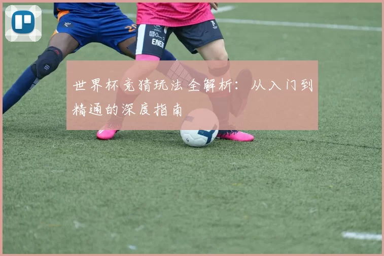 世界杯竞猜玩法全解析:从入门到精通的深度指南