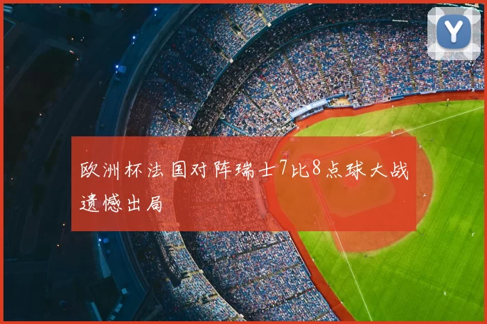 欧洲杯法国对阵瑞士7比8点球大战遗憾出局