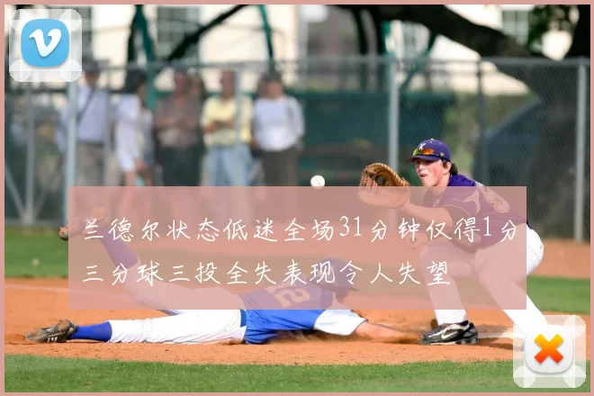 兰德尔状态低迷全场31分钟仅得1分三分球三投全失表现令人失望