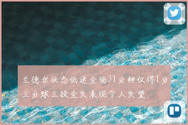 兰德尔状态低迷全场31分钟仅得1分三分球三投全失表现令人失望