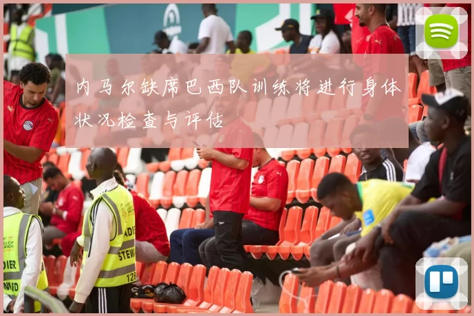 内马尔缺席巴西队训练将进行身体状况检查与评估