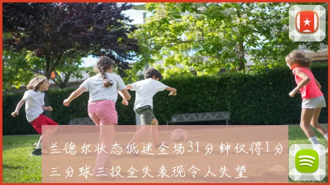 兰德尔状态低迷全场31分钟仅得1分三分球三投全失表现令人失望