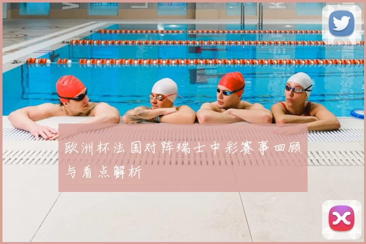 欧洲杯法国对阵瑞士中彩赛事回顾与看点解析