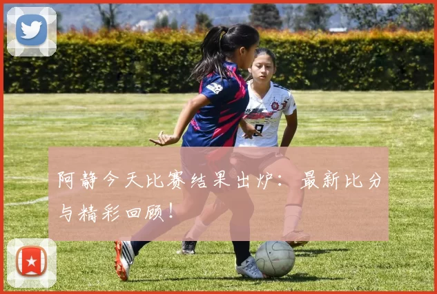 阿静今天比赛结果出炉:最新比分与精彩回顾!