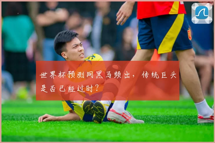 世界杯预测网黑马频出,传统巨头是否已经过时?